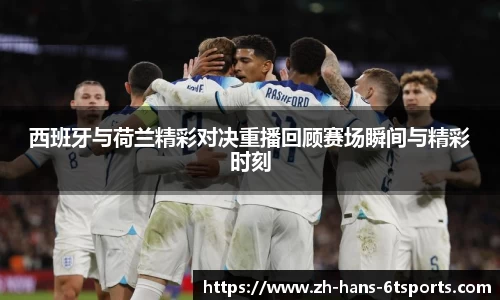 西班牙与荷兰精彩对决重播回顾赛场瞬间与精彩时刻